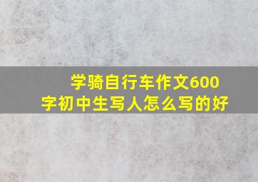 学骑自行车作文600字初中生写人怎么写的好