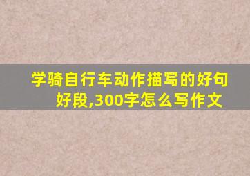 学骑自行车动作描写的好句好段,300字怎么写作文