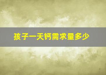 孩子一天钙需求量多少