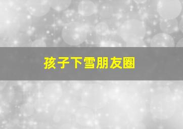 孩子下雪朋友圈