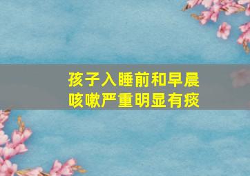 孩子入睡前和早晨咳嗽严重明显有痰