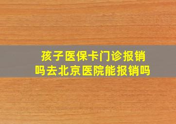 孩子医保卡门诊报销吗去北京医院能报销吗