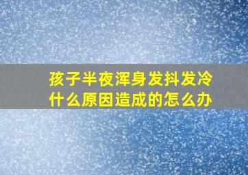 孩子半夜浑身发抖发冷什么原因造成的怎么办