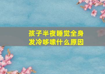 孩子半夜睡觉全身发冷哆嗦什么原因