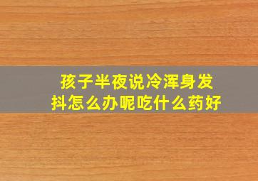 孩子半夜说冷浑身发抖怎么办呢吃什么药好