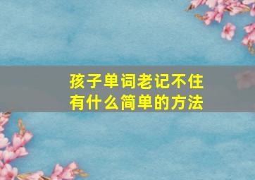 孩子单词老记不住有什么简单的方法