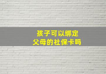 孩子可以绑定父母的社保卡吗