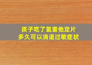 孩子吃了氯雷他定片多久可以消退过敏症状