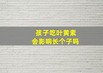 孩子吃叶黄素会影响长个子吗