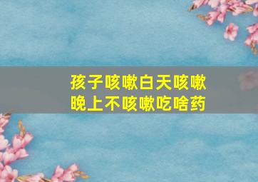 孩子咳嗽白天咳嗽晚上不咳嗽吃啥药