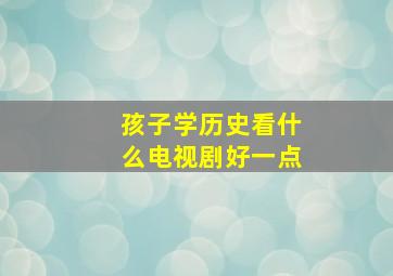 孩子学历史看什么电视剧好一点