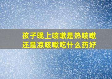 孩子晚上咳嗽是热咳嗽还是凉咳嗽吃什么药好