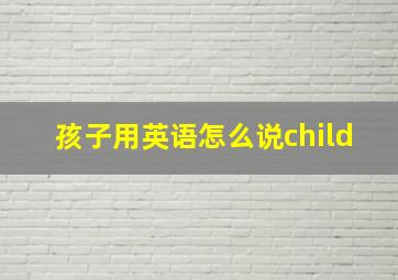 孩子用英语怎么说child