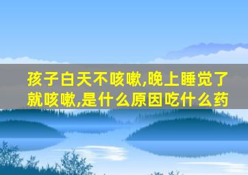 孩子白天不咳嗽,晚上睡觉了就咳嗽,是什么原因吃什么药