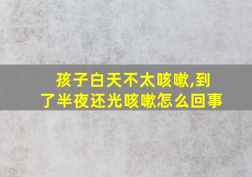 孩子白天不太咳嗽,到了半夜还光咳嗽怎么回事