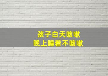 孩子白天咳嗽晚上睡着不咳嗽