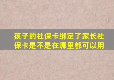 孩子的社保卡绑定了家长社保卡是不是在哪里都可以用