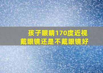 孩子眼睛170度近视戴眼镜还是不戴眼镜好