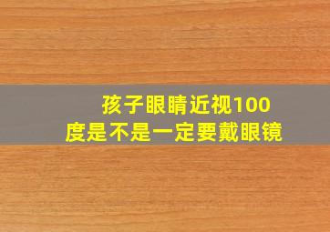 孩子眼睛近视100度是不是一定要戴眼镜