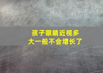 孩子眼睛近视多大一般不会增长了