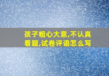 孩子粗心大意,不认真看题,试卷评语怎么写