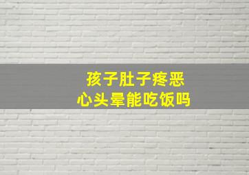 孩子肚子疼恶心头晕能吃饭吗