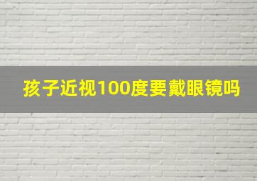 孩子近视100度要戴眼镜吗