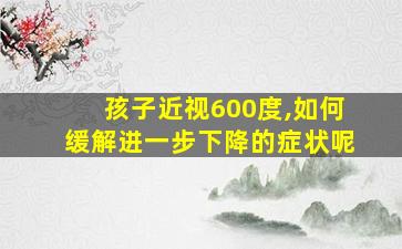 孩子近视600度,如何缓解进一步下降的症状呢