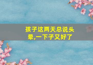 孩子这两天总说头晕,一下子又好了