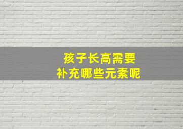 孩子长高需要补充哪些元素呢