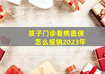 孩子门诊看病医保怎么报销2023年