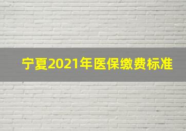 宁夏2021年医保缴费标准