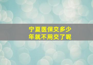 宁夏医保交多少年就不用交了呢