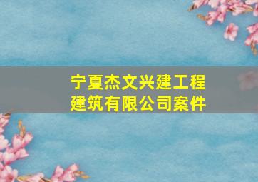 宁夏杰文兴建工程建筑有限公司案件