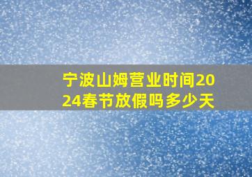 宁波山姆营业时间2024春节放假吗多少天