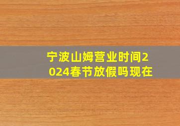 宁波山姆营业时间2024春节放假吗现在