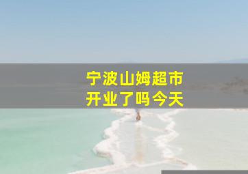 宁波山姆超市开业了吗今天