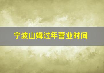 宁波山姆过年营业时间