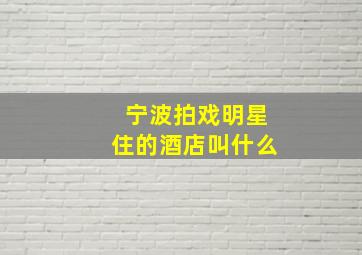 宁波拍戏明星住的酒店叫什么