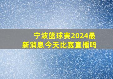 宁波篮球赛2024最新消息今天比赛直播吗