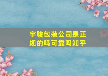 宇骏包装公司是正规的吗可靠吗知乎