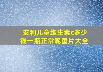 安利儿童维生素c多少钱一瓶正常呢图片大全