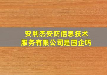 安利杰安防信息技术服务有限公司是国企吗