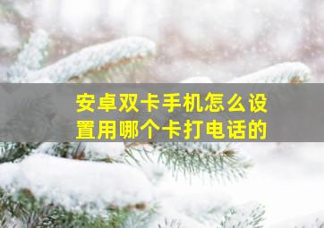 安卓双卡手机怎么设置用哪个卡打电话的