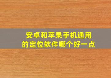 安卓和苹果手机通用的定位软件哪个好一点