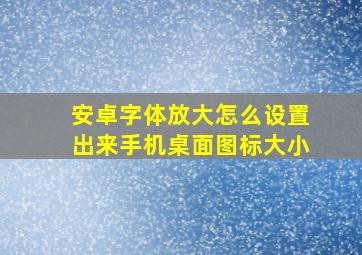 安卓字体放大怎么设置出来手机桌面图标大小