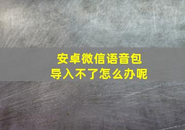 安卓微信语音包导入不了怎么办呢