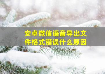 安卓微信语音导出文件格式错误什么原因