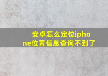 安卓怎么定位iphone位置信息查询不到了