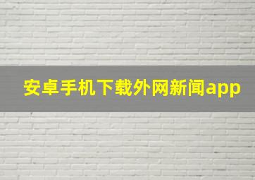 安卓手机下载外网新闻app